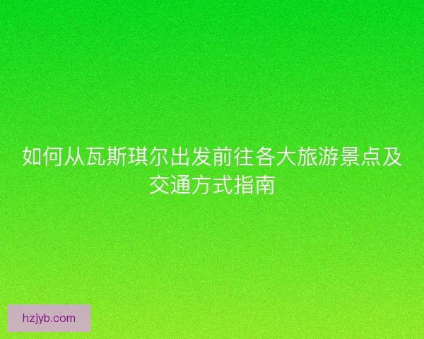 如何从瓦斯琪尔出发前往各大旅游景点及交通方式指南