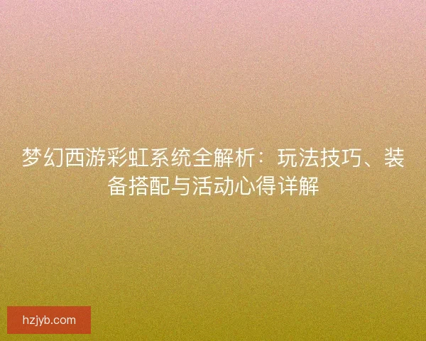 梦幻西游彩虹系统全解析：玩法技巧、装备搭配与活动心得详解