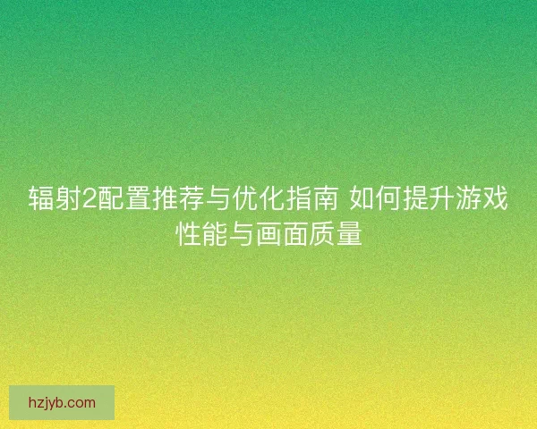 辐射2配置推荐与优化指南 如何提升游戏性能与画面质量