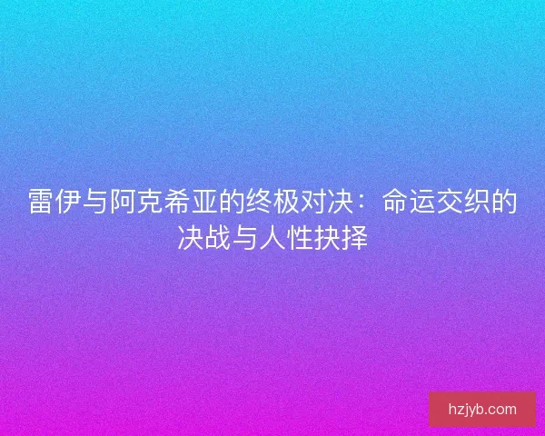雷伊与阿克希亚的终极对决：命运交织的决战与人性抉择