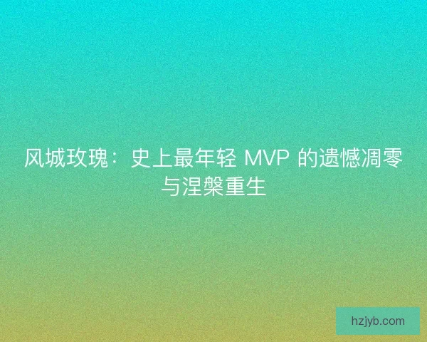 风城玫瑰：史上最年轻 MVP 的遗憾凋零与涅槃重生