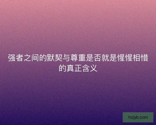 强者之间的默契与尊重是否就是惺惺相惜的真正含义