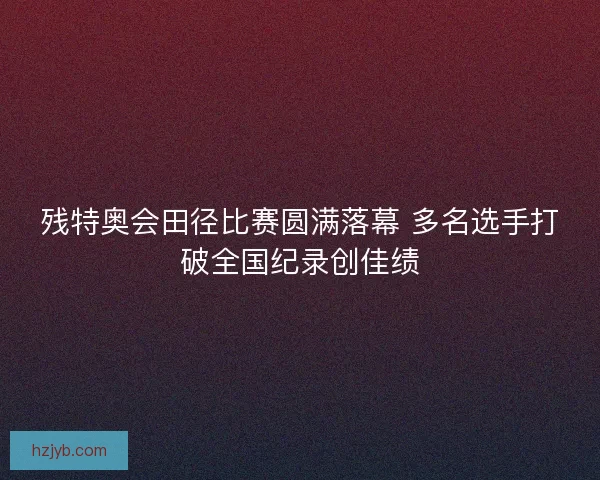 残特奥会田径比赛圆满落幕 多名选手打破全国纪录创佳绩