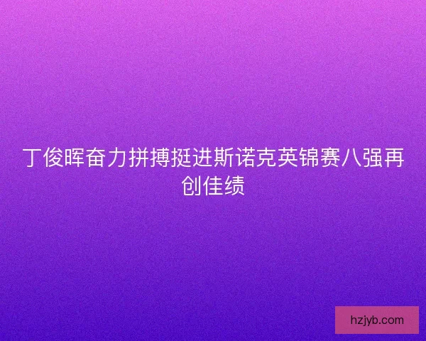 丁俊晖奋力拼搏挺进斯诺克英锦赛八强再创佳绩